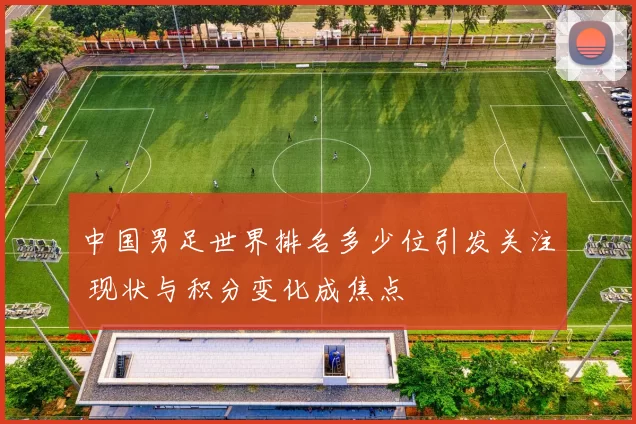 中国男足世界排名多少位引发关注 现状与积分变化成焦点