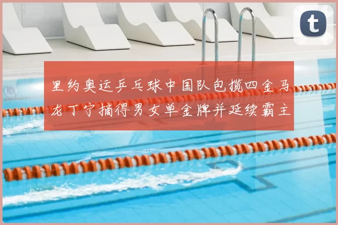 里约奥运乒乓球中国队包揽四金马龙丁宁摘得男女单金牌并延续霸主地位